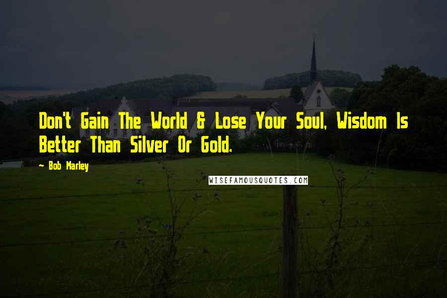 Bob Marley Quotes: Don't Gain The World & Lose Your Soul, Wisdom Is Better Than Silver Or Gold.