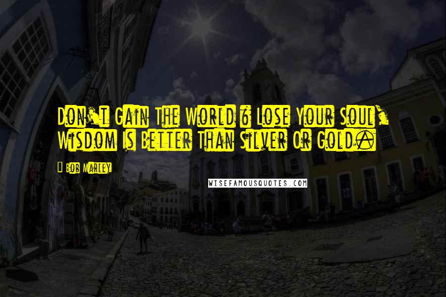 Bob Marley Quotes: Don't Gain The World & Lose Your Soul, Wisdom Is Better Than Silver Or Gold.