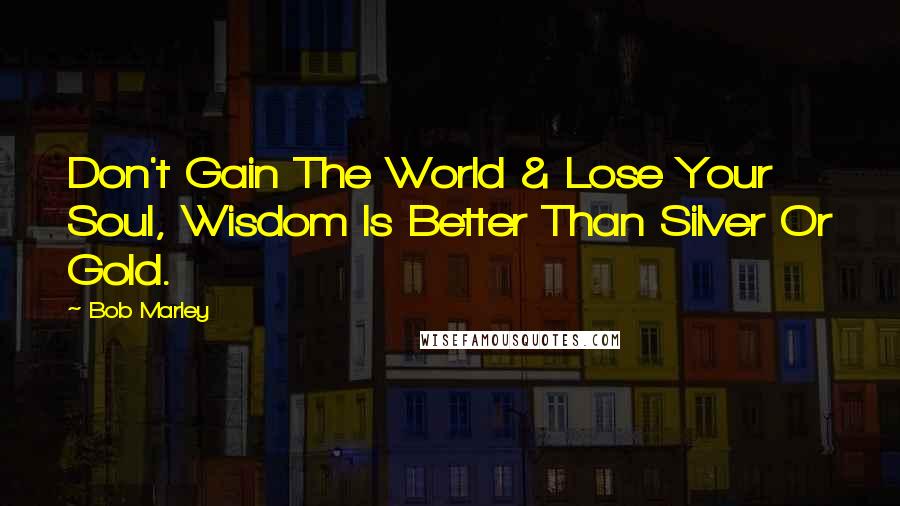 Bob Marley Quotes: Don't Gain The World & Lose Your Soul, Wisdom Is Better Than Silver Or Gold.