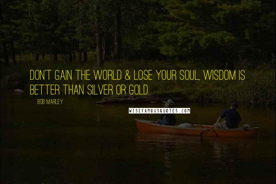 Bob Marley Quotes: Don't Gain The World & Lose Your Soul, Wisdom Is Better Than Silver Or Gold.
