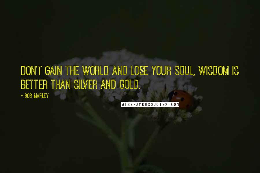 Bob Marley Quotes: Don't gain the world and lose your soul, wisdom is better than silver and gold.