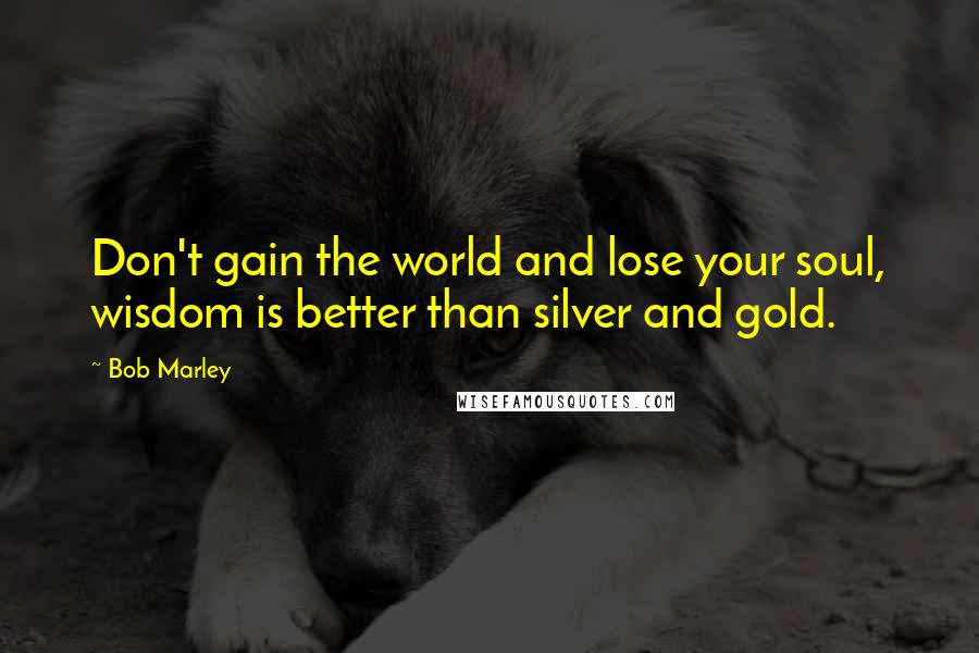 Bob Marley Quotes: Don't gain the world and lose your soul, wisdom is better than silver and gold.