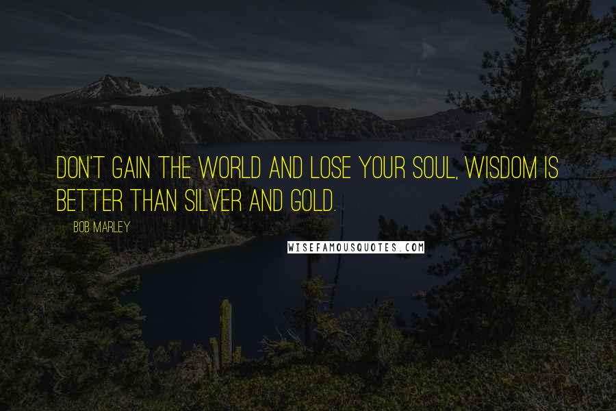 Bob Marley Quotes: Don't gain the world and lose your soul, wisdom is better than silver and gold.