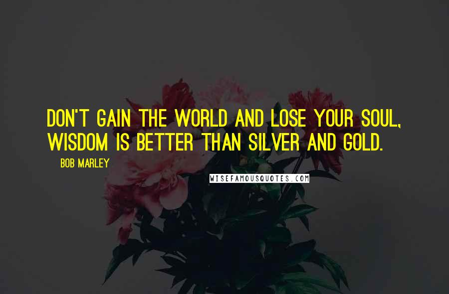 Bob Marley Quotes: Don't gain the world and lose your soul, wisdom is better than silver and gold.