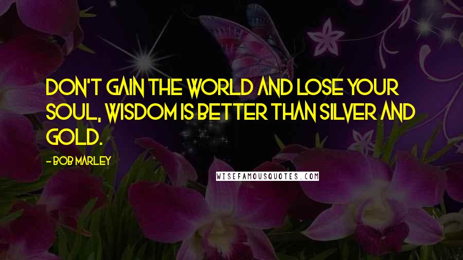 Bob Marley Quotes: Don't gain the world and lose your soul, wisdom is better than silver and gold.