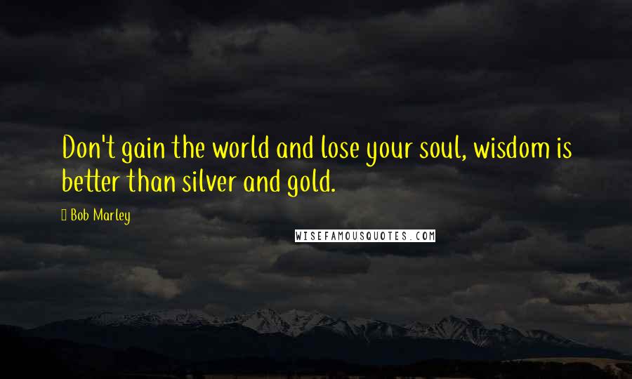 Bob Marley Quotes: Don't gain the world and lose your soul, wisdom is better than silver and gold.