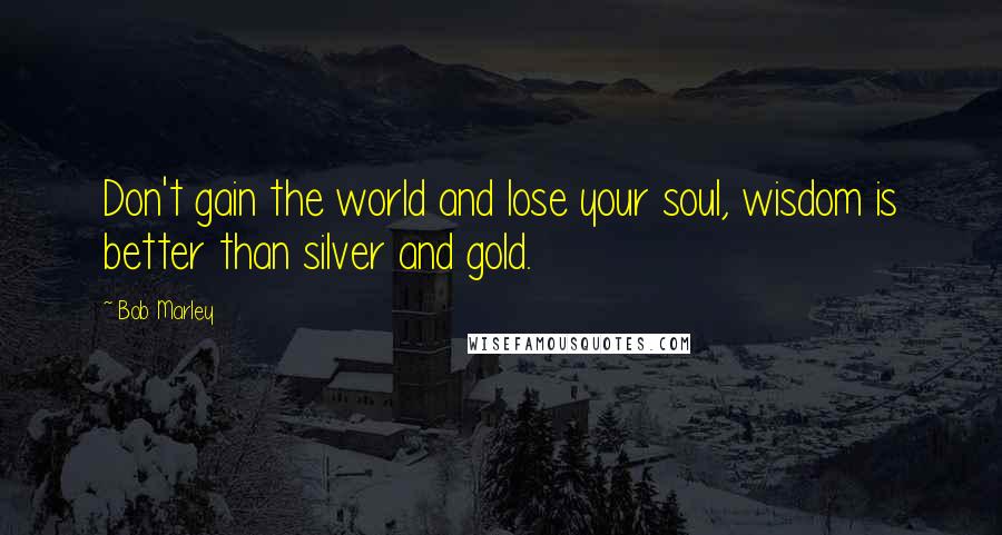 Bob Marley Quotes: Don't gain the world and lose your soul, wisdom is better than silver and gold.