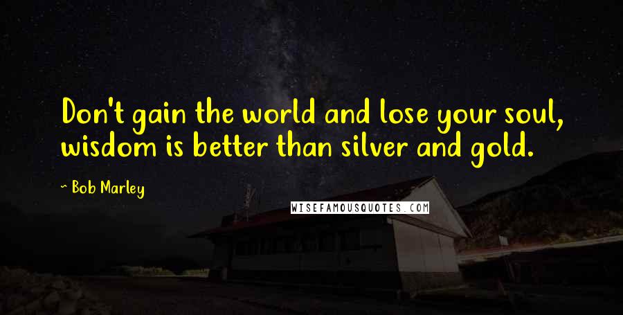 Bob Marley Quotes: Don't gain the world and lose your soul, wisdom is better than silver and gold.