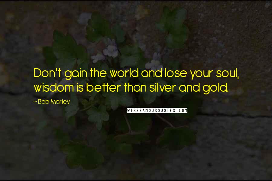 Bob Marley Quotes: Don't gain the world and lose your soul, wisdom is better than silver and gold.