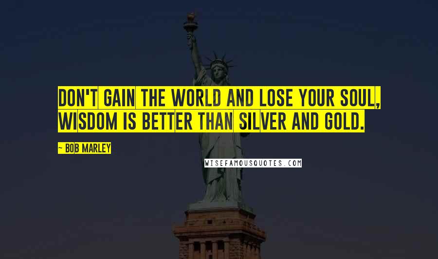 Bob Marley Quotes: Don't gain the world and lose your soul, wisdom is better than silver and gold.