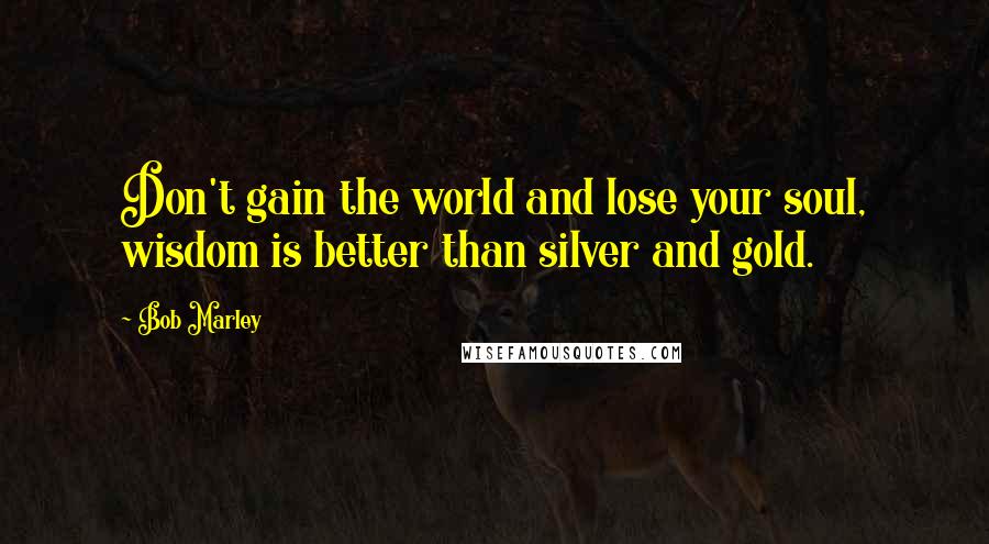 Bob Marley Quotes: Don't gain the world and lose your soul, wisdom is better than silver and gold.