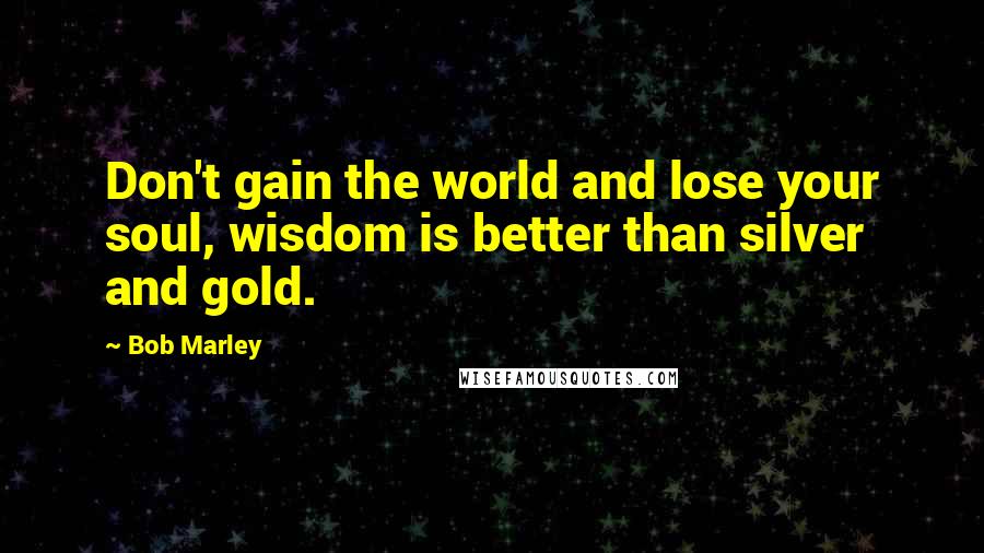 Bob Marley Quotes: Don't gain the world and lose your soul, wisdom is better than silver and gold.