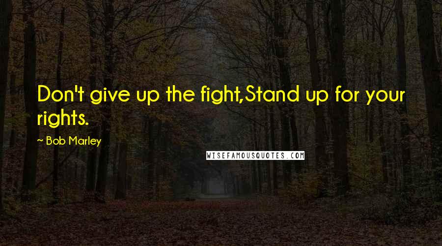 Bob Marley Quotes: Don't give up the fight,Stand up for your rights.