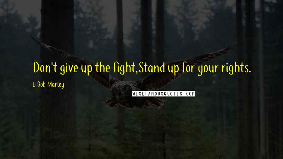 Bob Marley Quotes: Don't give up the fight,Stand up for your rights.