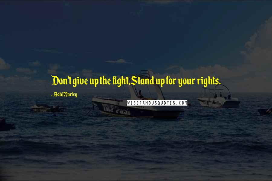 Bob Marley Quotes: Don't give up the fight,Stand up for your rights.