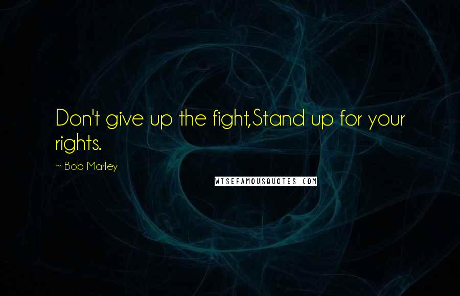 Bob Marley Quotes: Don't give up the fight,Stand up for your rights.
