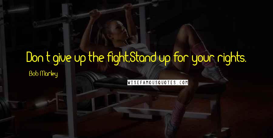 Bob Marley Quotes: Don't give up the fight,Stand up for your rights.