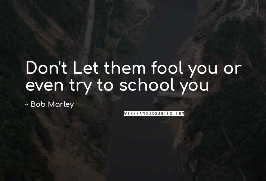 Bob Marley Quotes: Don't Let them fool you or even try to school you
