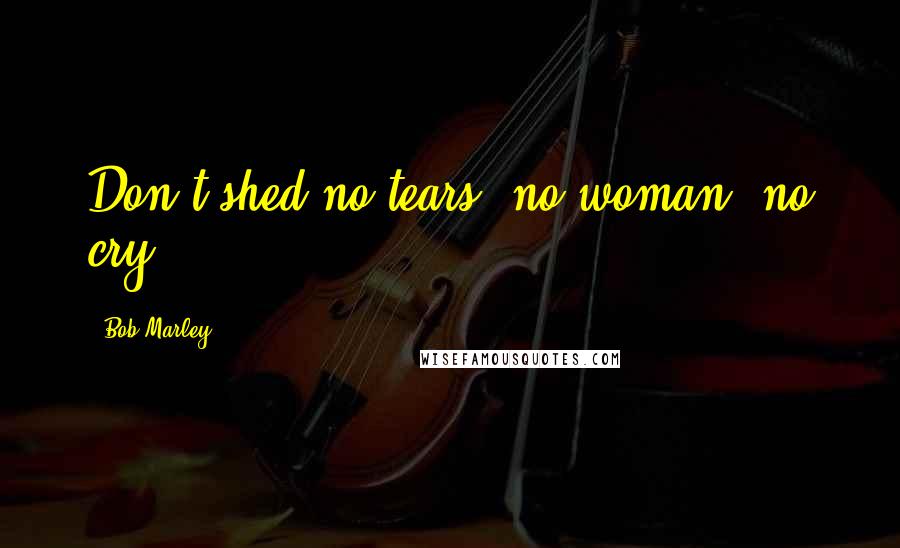 Bob Marley Quotes: Don't shed no tears, no woman, no cry.