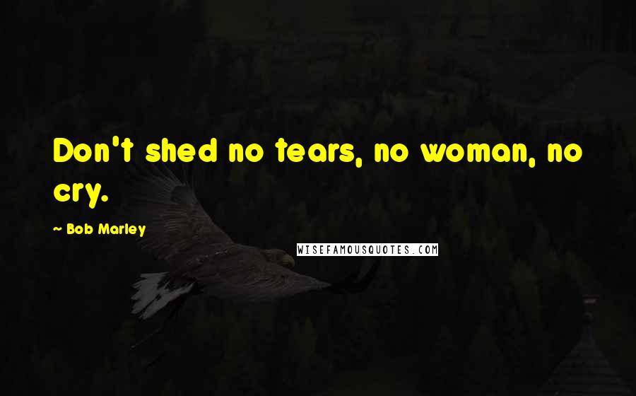 Bob Marley Quotes: Don't shed no tears, no woman, no cry.