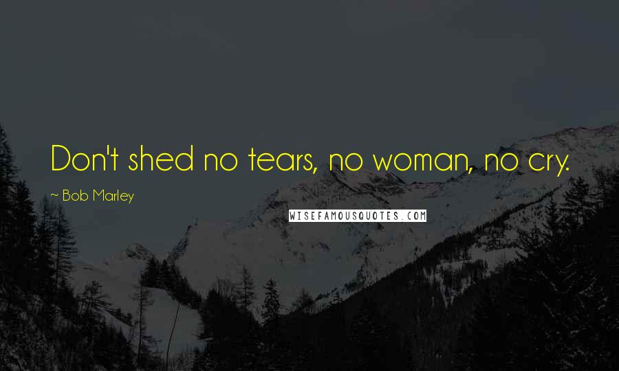 Bob Marley Quotes: Don't shed no tears, no woman, no cry.