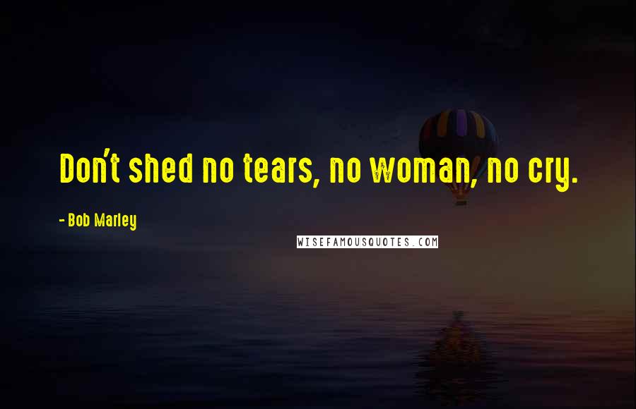 Bob Marley Quotes: Don't shed no tears, no woman, no cry.