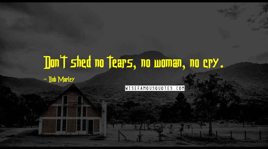 Bob Marley Quotes: Don't shed no tears, no woman, no cry.