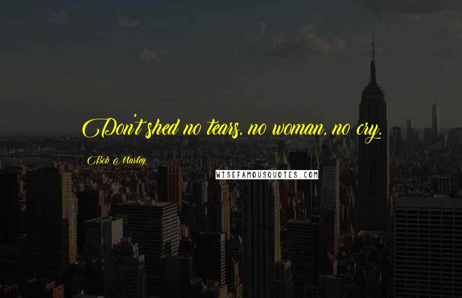 Bob Marley Quotes: Don't shed no tears, no woman, no cry.