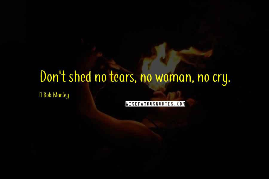 Bob Marley Quotes: Don't shed no tears, no woman, no cry.