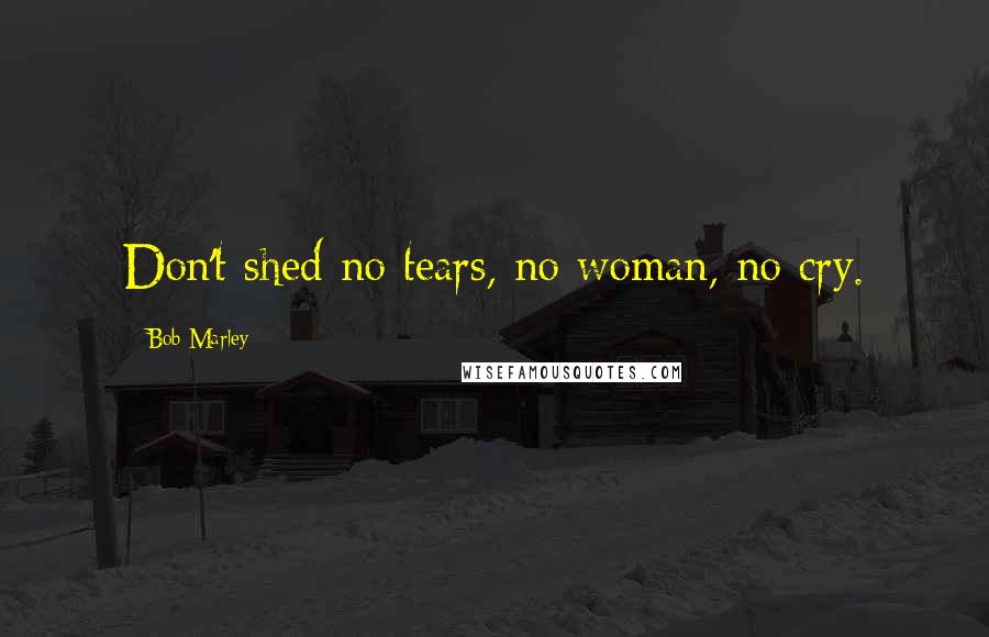 Bob Marley Quotes: Don't shed no tears, no woman, no cry.