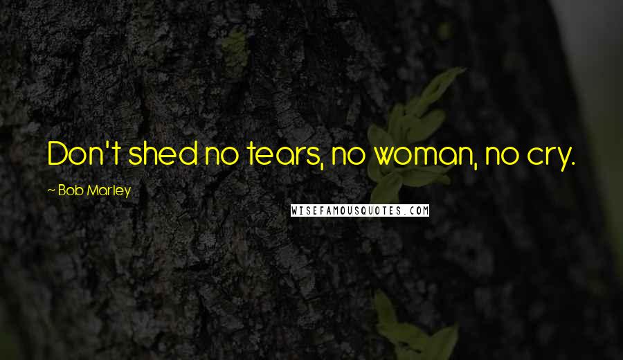 Bob Marley Quotes: Don't shed no tears, no woman, no cry.