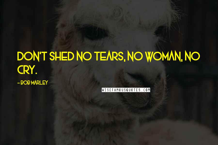 Bob Marley Quotes: Don't shed no tears, no woman, no cry.