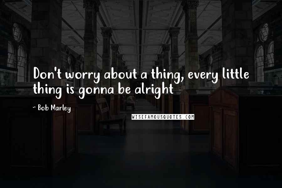 Bob Marley Quotes: Don't worry about a thing, every little thing is gonna be alright