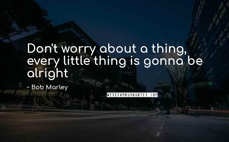 Bob Marley Quotes: Don't worry about a thing, every little thing is gonna be alright