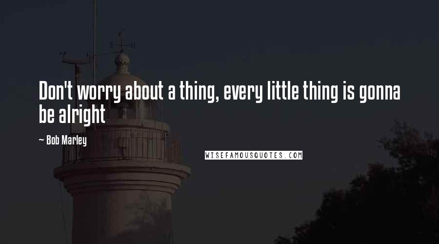 Bob Marley Quotes: Don't worry about a thing, every little thing is gonna be alright