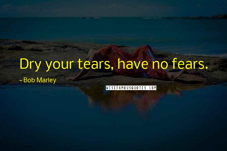 Bob Marley Quotes: Dry your tears, have no fears.