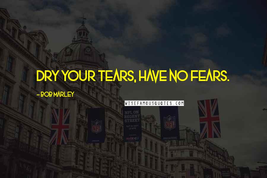 Bob Marley Quotes: Dry your tears, have no fears.