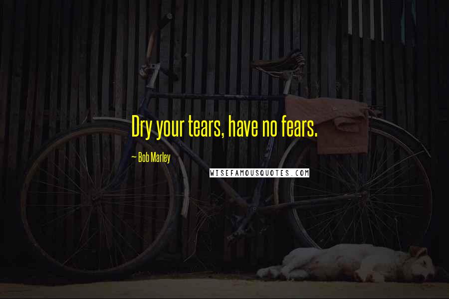 Bob Marley Quotes: Dry your tears, have no fears.