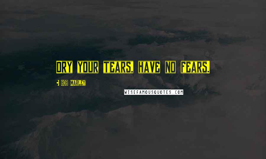 Bob Marley Quotes: Dry your tears, have no fears.