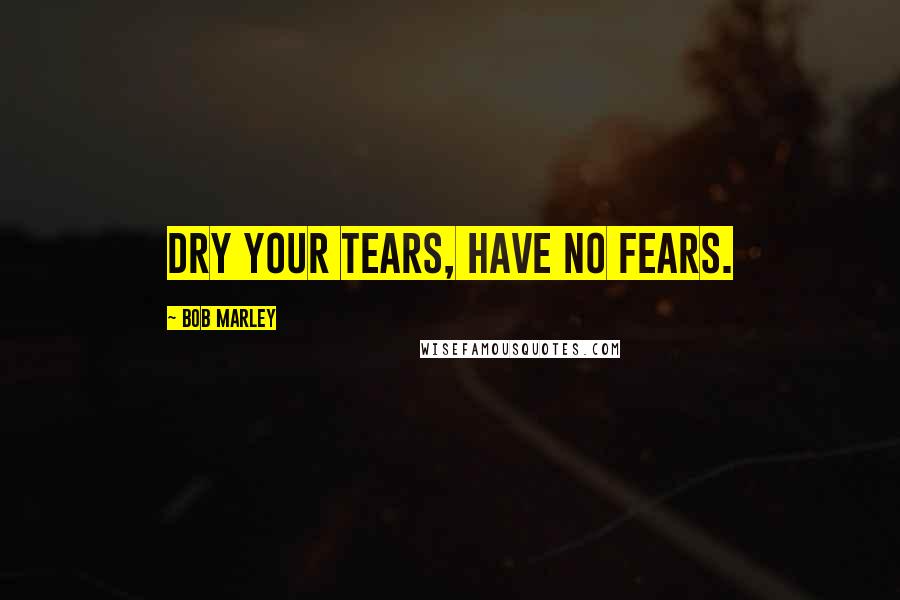 Bob Marley Quotes: Dry your tears, have no fears.