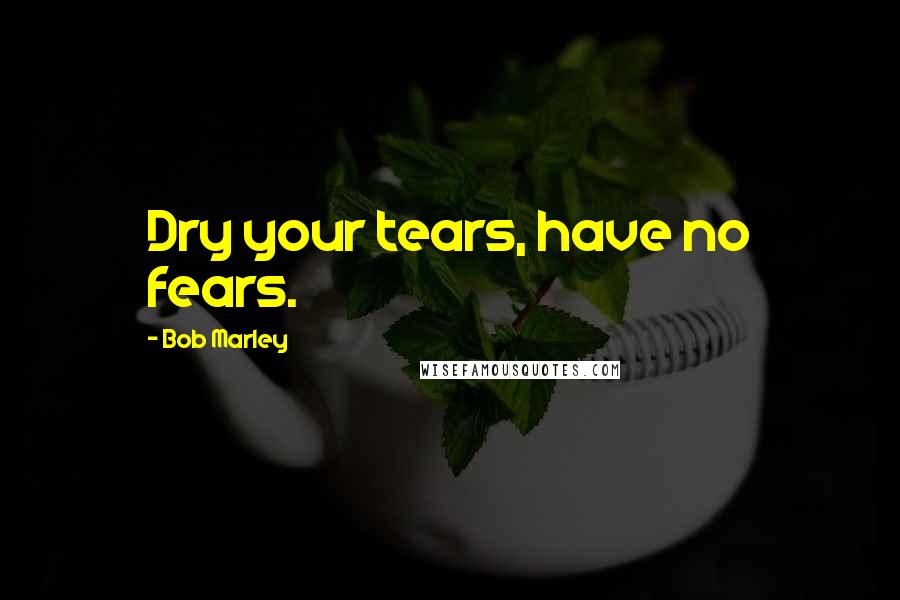 Bob Marley Quotes: Dry your tears, have no fears.