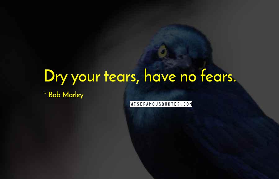 Bob Marley Quotes: Dry your tears, have no fears.