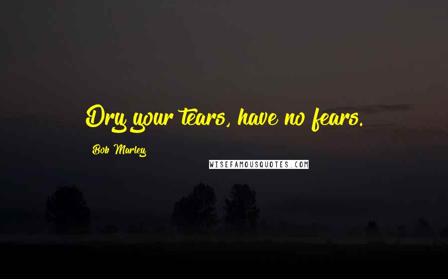 Bob Marley Quotes: Dry your tears, have no fears.