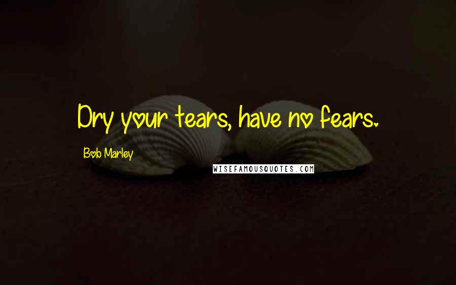 Bob Marley Quotes: Dry your tears, have no fears.