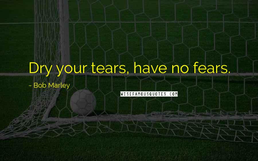 Bob Marley Quotes: Dry your tears, have no fears.