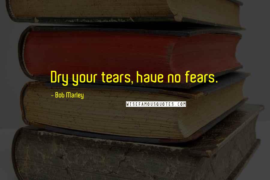 Bob Marley Quotes: Dry your tears, have no fears.