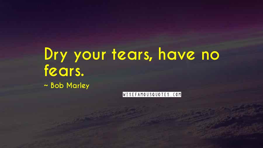 Bob Marley Quotes: Dry your tears, have no fears.