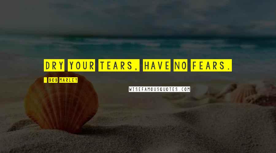 Bob Marley Quotes: Dry your tears, have no fears.