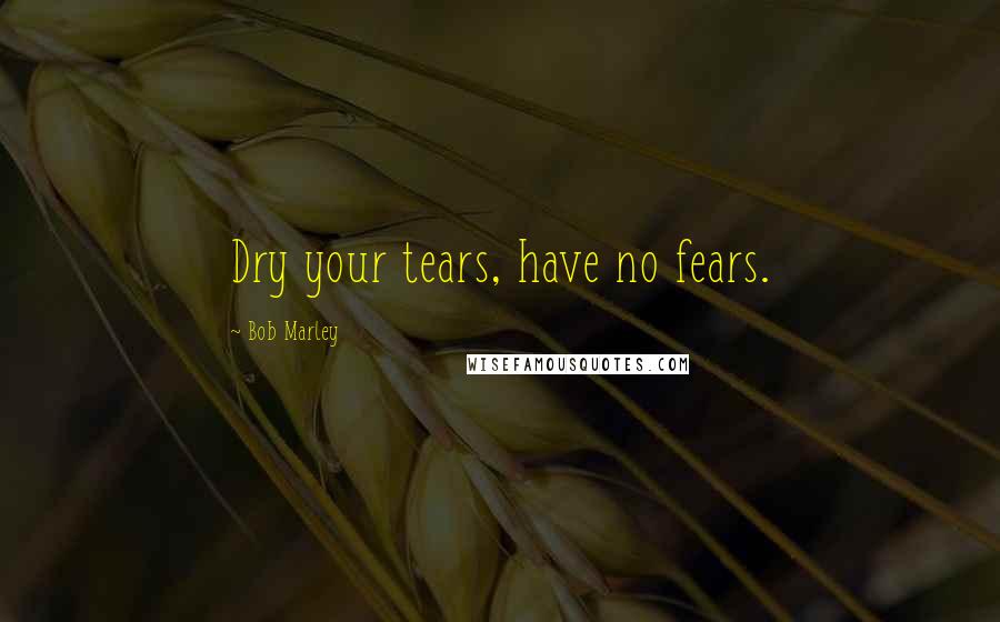 Bob Marley Quotes: Dry your tears, have no fears.