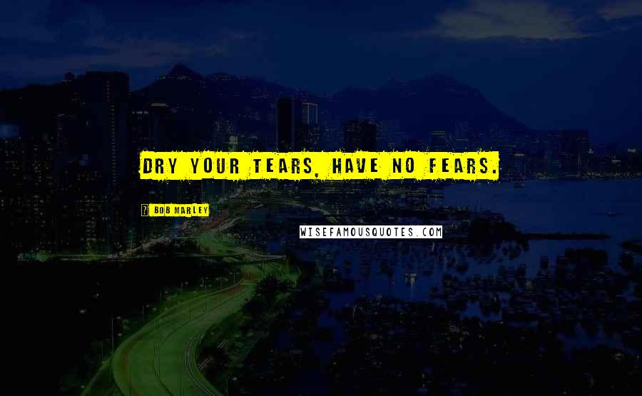 Bob Marley Quotes: Dry your tears, have no fears.